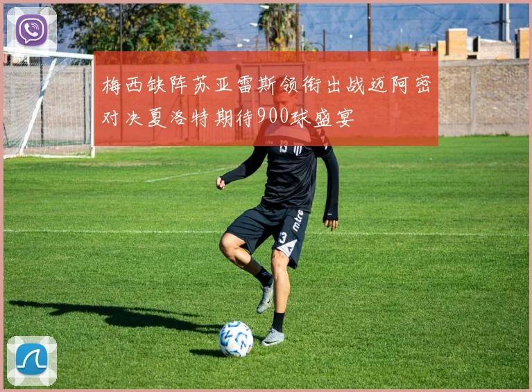 梅西缺阵苏亚雷斯领衔出战迈阿密对决夏洛特期待900球盛宴