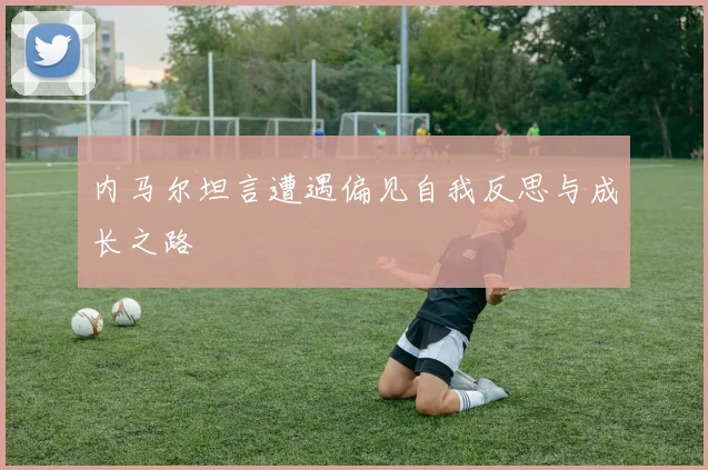 内马尔坦言遭遇偏见自我反思与成长之路