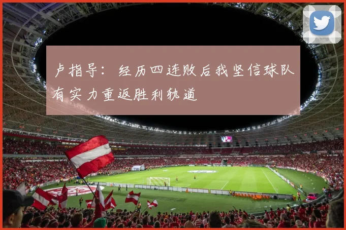 卢指导：经历四连败后我坚信球队有实力重返胜利轨道