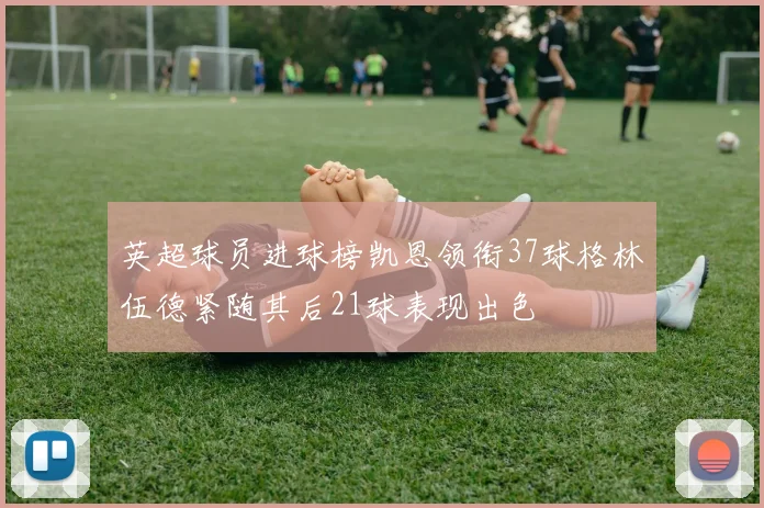 英超球员进球榜凯恩领衔37球格林伍德紧随其后21球表现出色