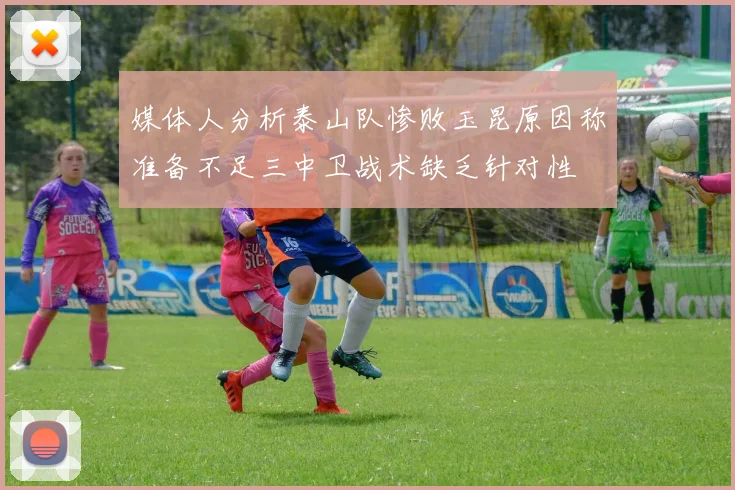 媒体人分析泰山队惨败玉昆原因称准备不足三中卫战术缺乏针对性
