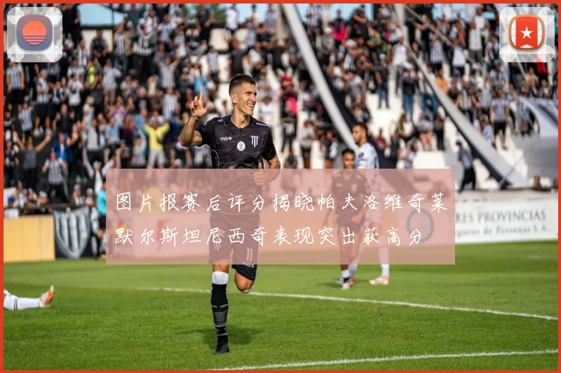 图片报赛后评分揭晓帕夫洛维奇莱默尔斯坦尼西奇表现突出获高分