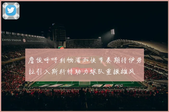 詹俊呼吁利物浦加快节奏期待伊劳拉引入斯科特助力球队重振雄风