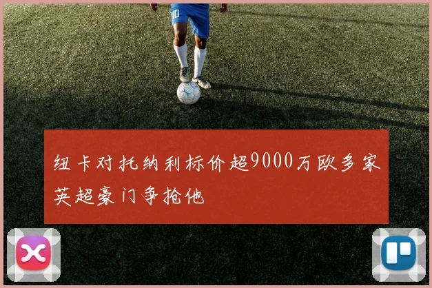 纽卡对托纳利标价超9000万欧多家英超豪门争抢他