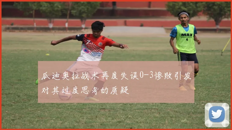 瓜迪奥拉战术再度失误0-3惨败引发对其过度思考的质疑