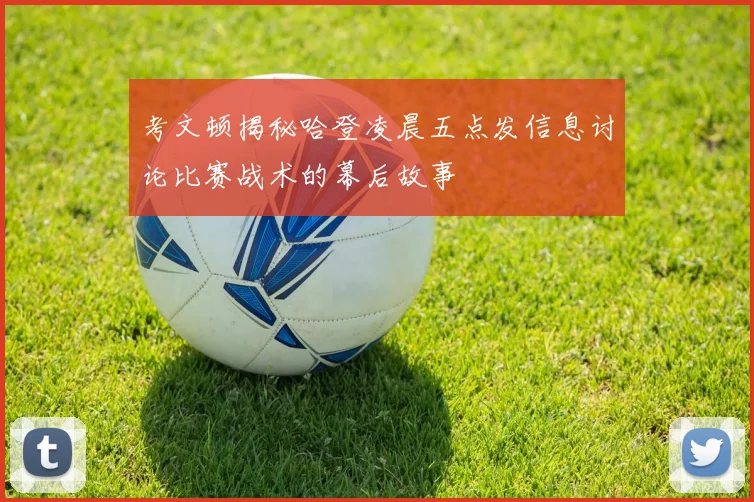 考文顿揭秘哈登凌晨五点发信息讨论比赛战术的幕后故事
