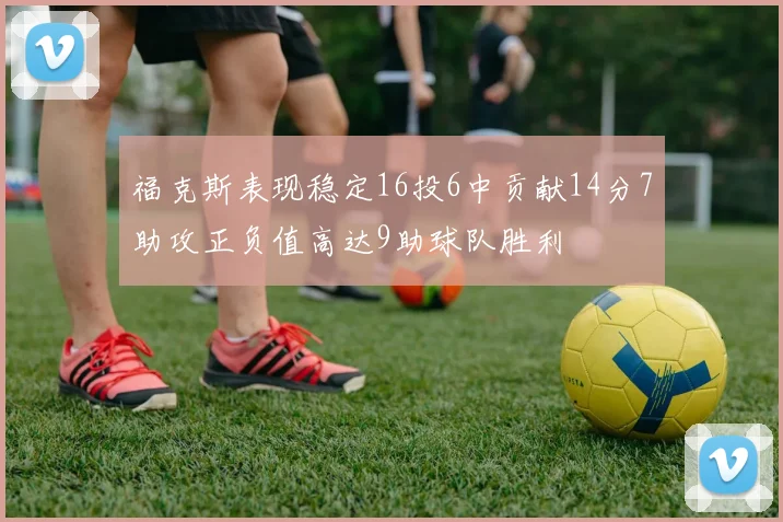 福克斯表现稳定16投6中贡献14分7助攻正负值高达9助球队胜利