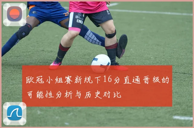 欧冠小组赛新规下16分直通晋级的可能性分析与历史对比