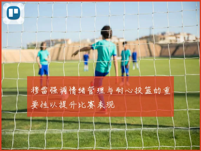 穆雷强调情绪管理与耐心投篮的重要性以提升比赛表现