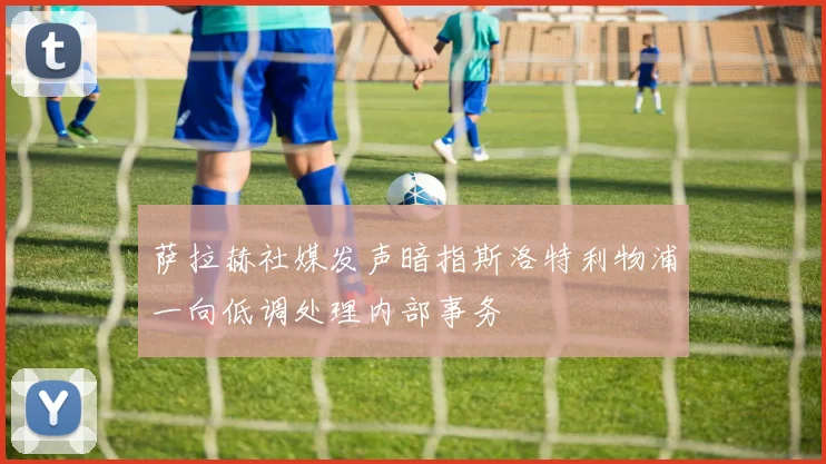萨拉赫社媒发声暗指斯洛特利物浦一向低调处理内部事务