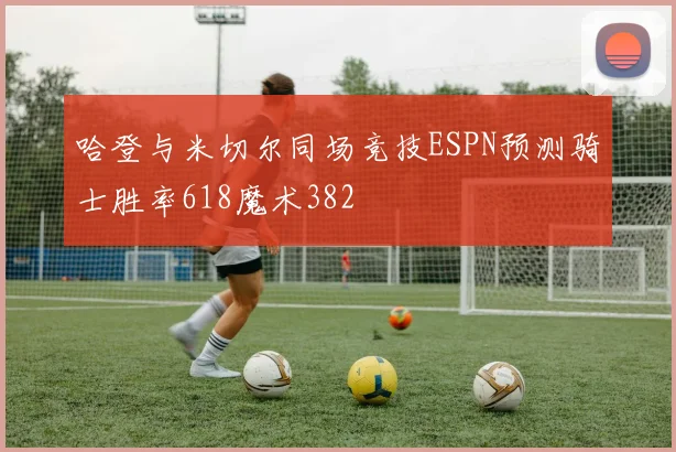 哈登与米切尔同场竞技ESPN预测骑士胜率618魔术382