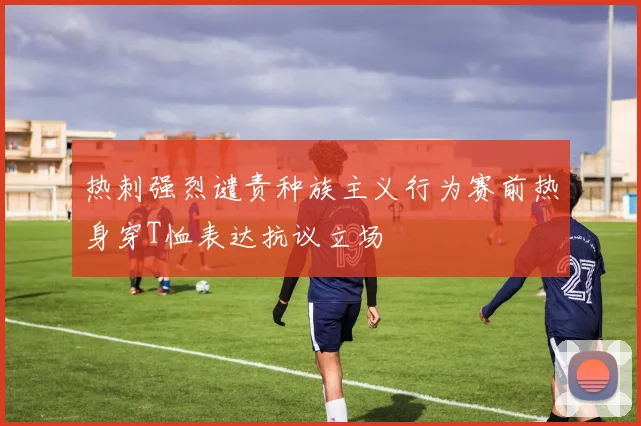 热刺强烈谴责种族主义行为赛前热身穿T恤表达抗议立场
