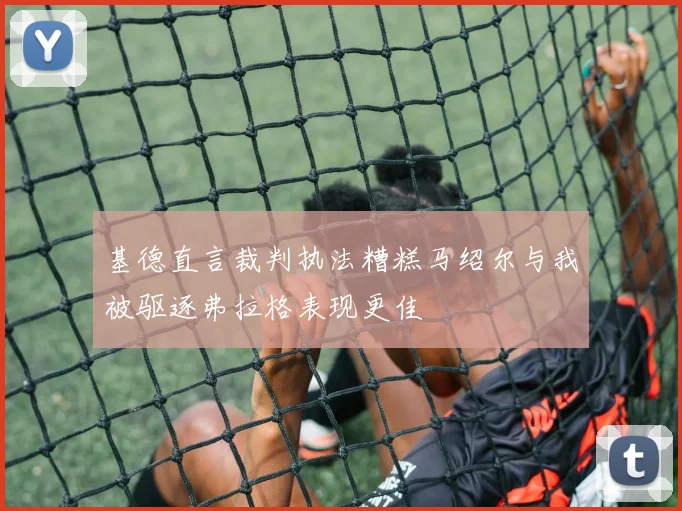 基德直言裁判执法糟糕马绍尔与我被驱逐弗拉格表现更佳