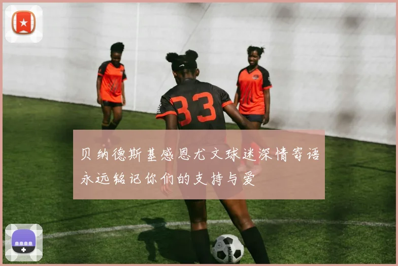 贝纳德斯基感恩尤文球迷深情寄语永远铭记你们的支持与爱