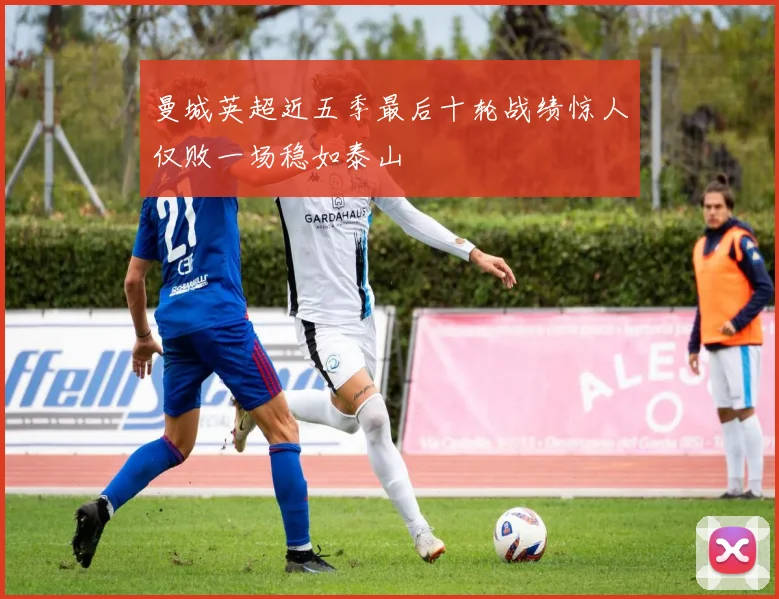 曼城英超近五季最后十轮战绩惊人仅败一场稳如泰山
