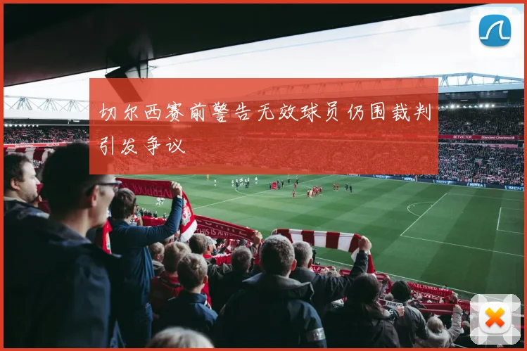 切尔西赛前警告无效球员仍围裁判引发争议